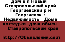дом в п.Новый. - Ставропольский край, Георгиевский р-н, Георгиевск г. Недвижимость » Дома, коттеджи, дачи обмен   . Ставропольский край